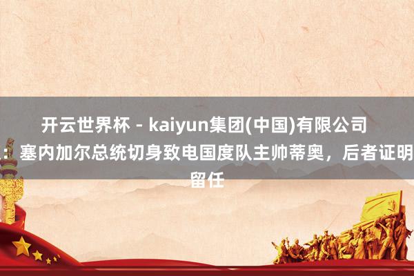 开云世界杯 - kaiyun集团(中国)有限公司 外媒：塞内加尔总统切身致电国度队主帅蒂奥，后者证明留任