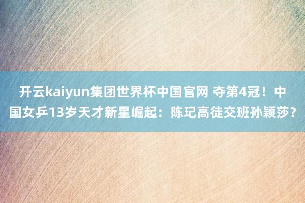 开云kaiyun集团世界杯中国官网 夺第4冠!中国女乒13岁天才新星崛起:陈玘高徒交班孙颖莎?
