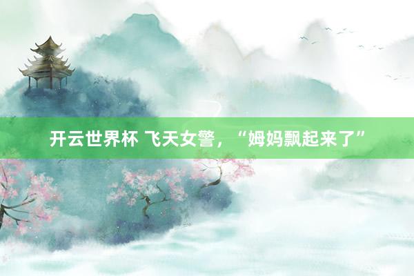 开云世界杯 飞天女警,“姆妈飘起来了”