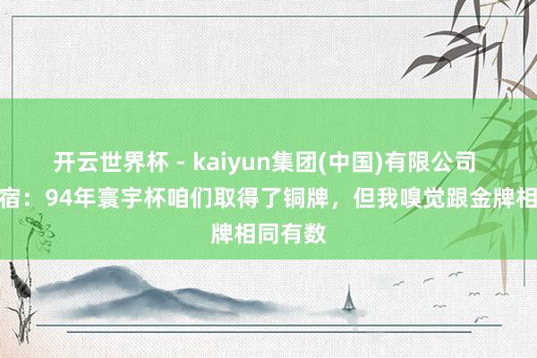 开云世界杯 - kaiyun集团(中国)有限公司 瑞典名宿：94年寰宇杯咱们取得了铜牌，但我嗅觉跟金牌相同有数
