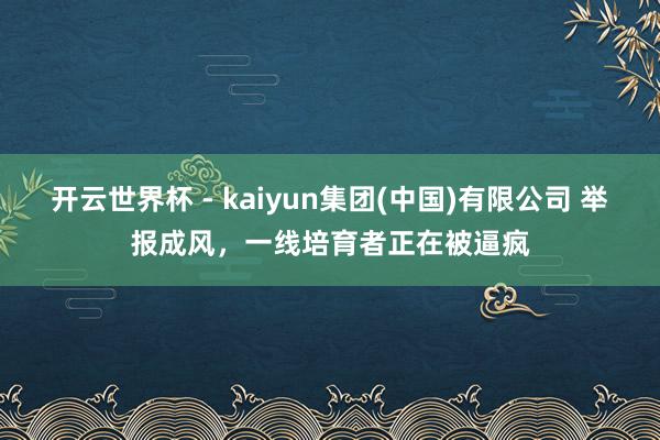 开云世界杯 - kaiyun集团(中国)有限公司 举报成风，一线培育者正在被逼疯
