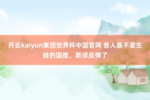 开云kaiyun集团世界杯中国官网 各人最不爱生娃的国度，斯须反弹了