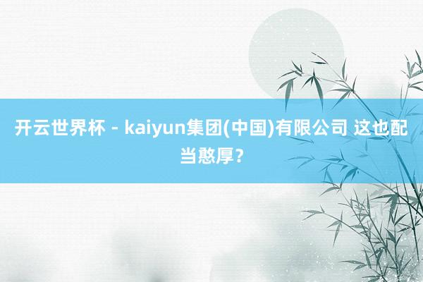 开云世界杯 - kaiyun集团(中国)有限公司 这也配当憨厚？