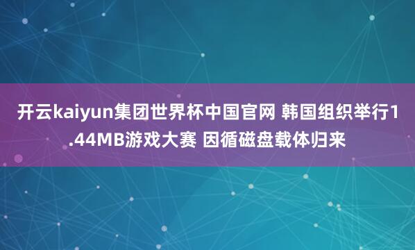 开云kaiyun集团世界杯中国官网 韩国组织举行1.44MB游戏大赛 因循磁盘载体归来