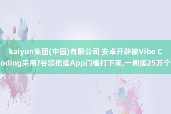 kaiyun集团(中国)有限公司 安卓开辟被Vibe Coding采用?谷歌把搓App门槛打下来，一周搓25万个
