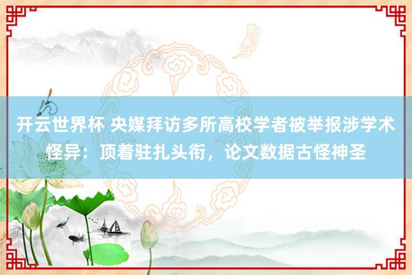 开云世界杯 央媒拜访多所高校学者被举报涉学术怪异:顶着驻扎头衔,论文数据古怪神圣
