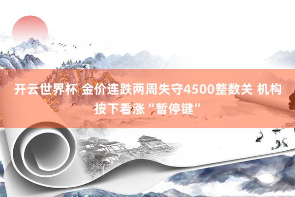 开云世界杯 金价连跌两周失守4500整数关 机构按下看涨“暂停键”