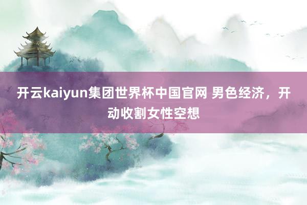 开云kaiyun集团世界杯中国官网 男色经济，开动收割女性空想