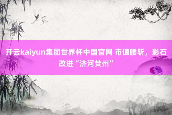 开云kaiyun集团世界杯中国官网 市值腰斩，影石改进“济河焚州”
