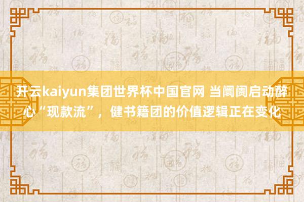 开云kaiyun集团世界杯中国官网 当阛阓启动醉心“现款流”,健书籍团的价值逻辑正在变化