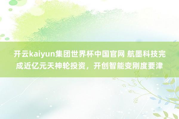开云kaiyun集团世界杯中国官网 航墨科技完成近亿元天神轮投资,开创智能变刚度要津