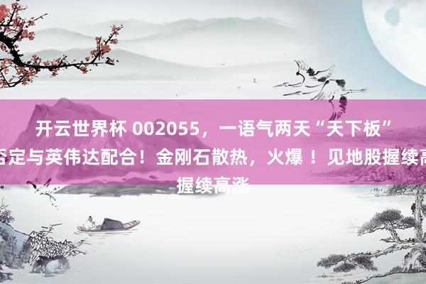 开云世界杯 002055，一语气两天“天下板”，否定与英伟达配合！金刚石散热，火爆 ！见地股握续高涨