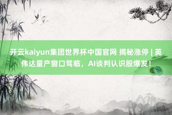开云kaiyun集团世界杯中国官网 揭秘涨停 | 英伟达量产窗口驾临，AI谈判认识股爆发！