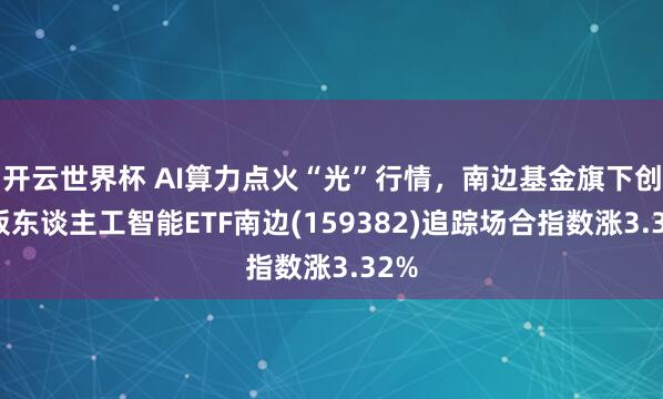 开云世界杯 AI算力点火“光”行情,南边基金旗下创业板东谈主工智能ETF南边(159382)追踪场合指数涨3.32%