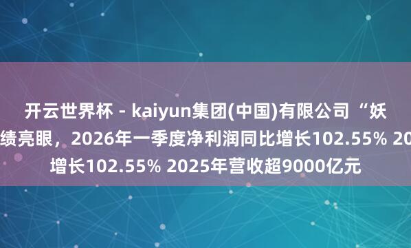 开云世界杯 - kaiyun集团(中国)有限公司 “妖股”直击：工业富联功绩亮眼，2026年一季度净利润同比增长102.55% 2025年营收超9000亿元