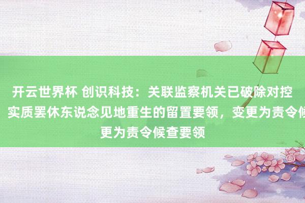 开云世界杯 创识科技:关联监察机关已破除对控股激动、实质罢休东说念见地重生的留置要领,变更为责令候查要领