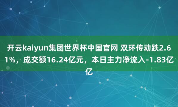 开云kaiyun集团世界杯中国官网 双环传动跌2.61%,成交额16.24亿元,本日主力净流入-1.83亿