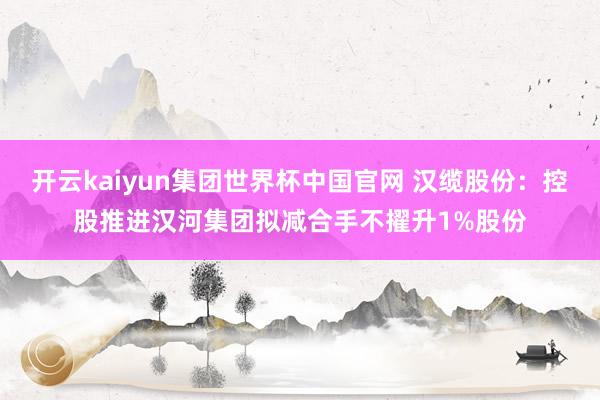 开云kaiyun集团世界杯中国官网 汉缆股份：控股推进汉河集团拟减合手不擢升1%股份