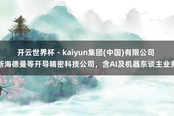 开云世界杯 - kaiyun集团(中国)有限公司 浙海德曼等开导精密科技公司，含AI及机器东谈主业务