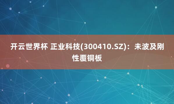 开云世界杯 正业科技(300410.SZ)：未波及刚性覆铜板
