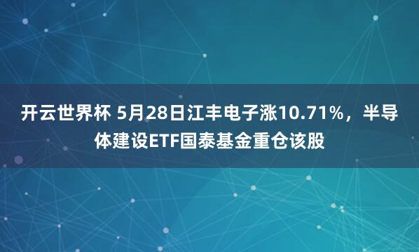 开云世界杯 5月28日江丰电子涨10.71%，半导体建设ETF国泰基金重仓该股
