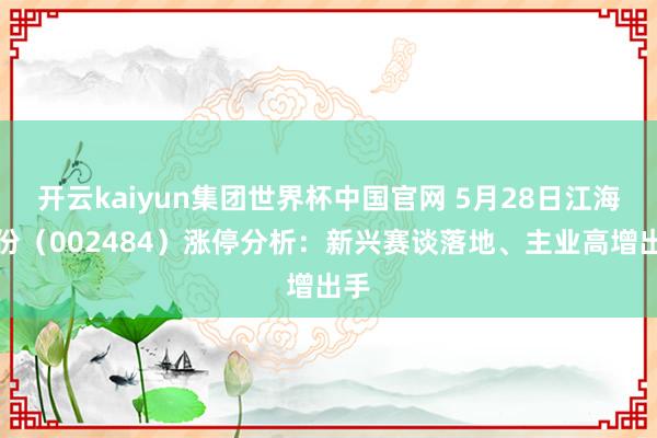 开云kaiyun集团世界杯中国官网 5月28日江海股份（002484）涨停分析：新兴赛谈落地、主业高增出手