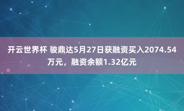 开云世界杯 骏鼎达5月27日获融资买入2074.54万元，融资余额1.32亿元