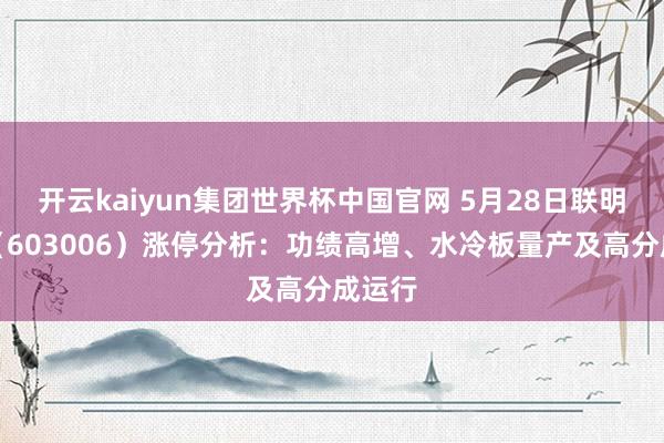 开云kaiyun集团世界杯中国官网 5月28日联明股份(603006)涨停分析:功绩高增、水冷板量产及高分成运行
