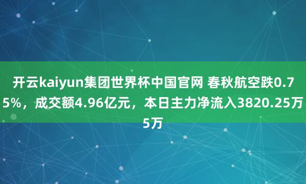 开云kaiyun集团世界杯中国官网 春秋航空跌0.75%，成交额4.96亿元，本日主力净流入3820.25万