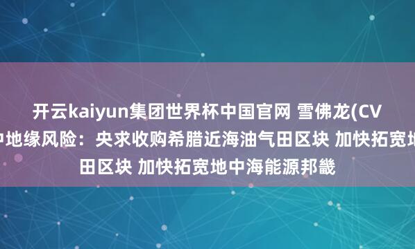 开云kaiyun集团世界杯中国官网 雪佛龙(CVX.US)强化对冲地缘风险：央求收购希腊近海油气田区块 加快拓宽地中海能源邦畿
