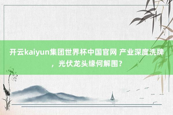 开云kaiyun集团世界杯中国官网 产业深度洗牌,光伏龙头缘何解围?