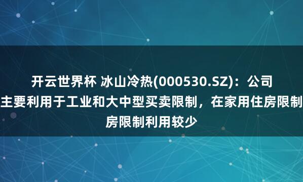 开云世界杯 冰山冷热(000530.SZ)：公司冷热居品主要利用于工业和大中型买卖限制，在家用住房限制利用较少