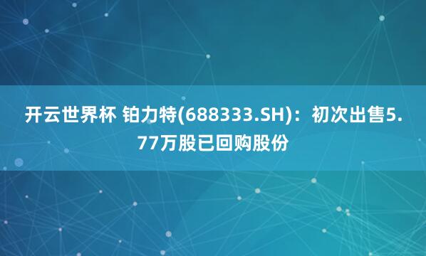 开云世界杯 铂力特(688333.SH)：初次出售5.77万股已回购股份