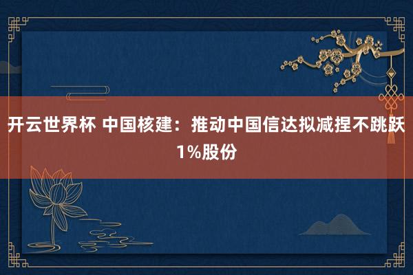 开云世界杯 中国核建：推动中国信达拟减捏不跳跃1%股份