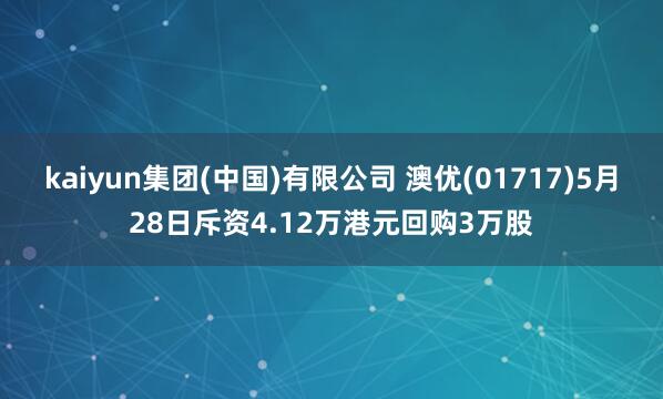kaiyun集团(中国)有限公司 澳优(01717)5月28日斥资4.12万港元回购3万股