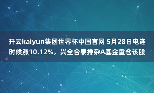 开云kaiyun集团世界杯中国官网 5月28日电连时候涨10.12%，兴全合泰搀杂A基金重仓该股