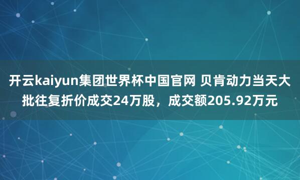 开云kaiyun集团世界杯中国官网 贝肯动力当天大批往复折价成交24万股，成交额205.92万元