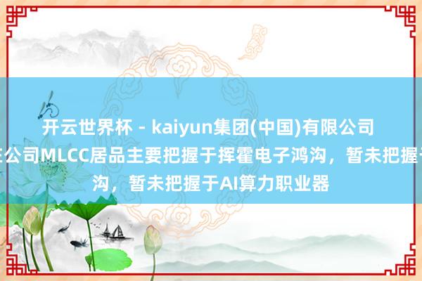 开云世界杯 - kaiyun集团(中国)有限公司 昀冢科技：现在公司MLCC居品主要把握于挥霍电子鸿沟，暂未把握于AI算力职业器