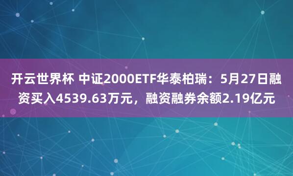 开云世界杯 中证2000ETF华泰柏瑞：5月27日融资买入4539.63万元，融资融券余额2.19亿元