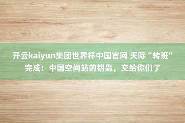 开云kaiyun集团世界杯中国官网 天际“转班”完成：中国空间站的钥匙，交给你们了