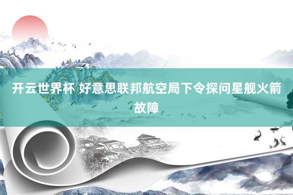 开云世界杯 好意思联邦航空局下令探问星舰火箭故障