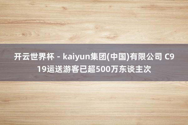 开云世界杯 - kaiyun集团(中国)有限公司 C919运送游客已超500万东谈主次