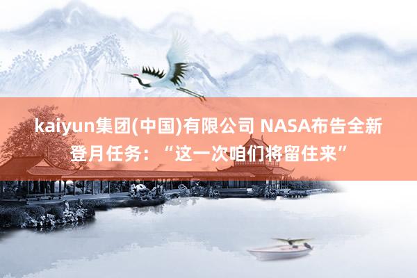 kaiyun集团(中国)有限公司 NASA布告全新登月任务:“这一次咱们将留住来”