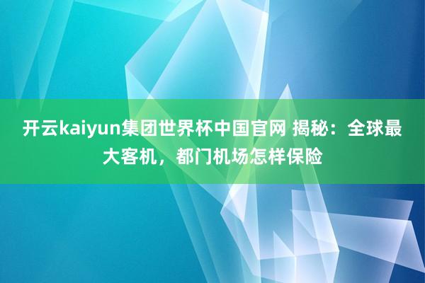开云kaiyun集团世界杯中国官网 揭秘：全球最大客机，都门机场怎样保险