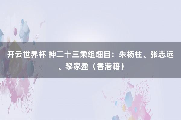 开云世界杯 神二十三乘组细目：朱杨柱、张志远、黎家盈（香港籍）
