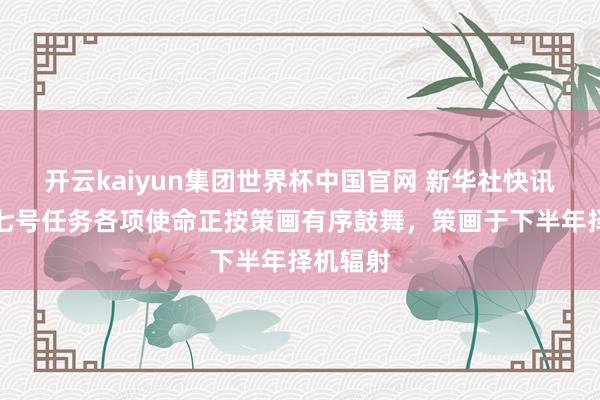 开云kaiyun集团世界杯中国官网 新华社快讯：嫦娥七号任务各项使命正按策画有序鼓舞，策画于下半年择机辐射