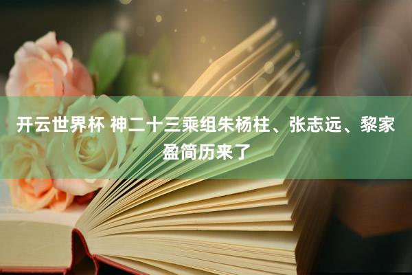 开云世界杯 神二十三乘组朱杨柱、张志远、黎家盈简历来了