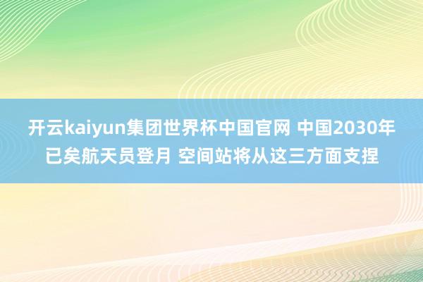开云kaiyun集团世界杯中国官网 中国2030年已矣航天员登月 空间站将从这三方面支捏