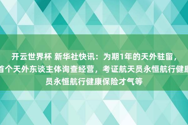 开云世界杯 新华社快讯：为期1年的天外驻留，将引申我国首个天外东谈主体询查经营，考证航天员永恒航行健康保险才气等