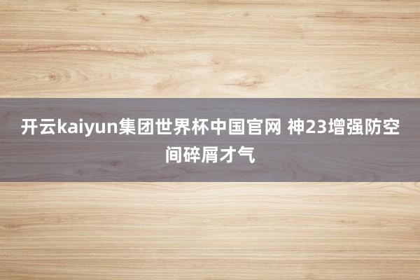 开云kaiyun集团世界杯中国官网 神23增强防空间碎屑才气